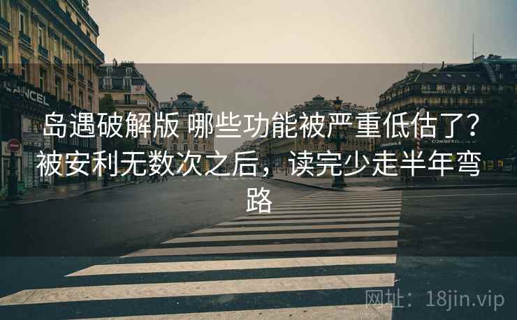 岛遇破解版 哪些功能被严重低估了？被安利无数次之后，读完少走半年弯路