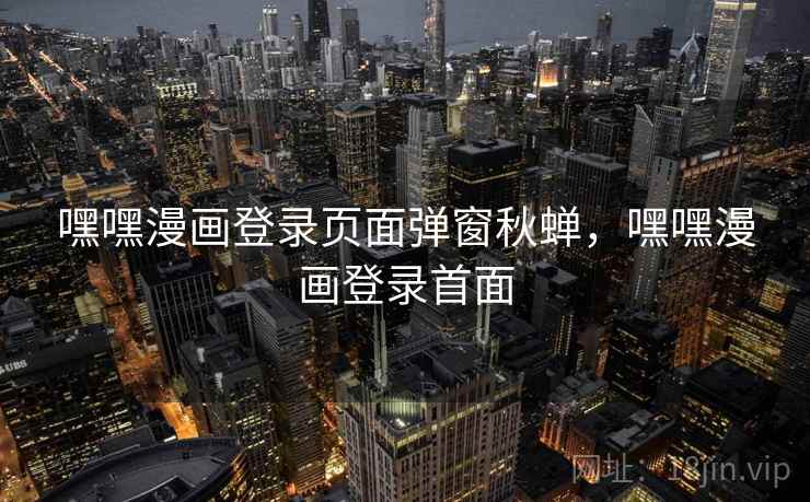 嘿嘿漫画登录页面弹窗秋蝉，嘿嘿漫画登录首面