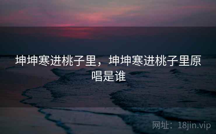 坤坤寒进桃子里,坤坤寒进桃子里原唱是谁 坤坤寒进桃子里,坤坤寒进桃子里原唱是谁