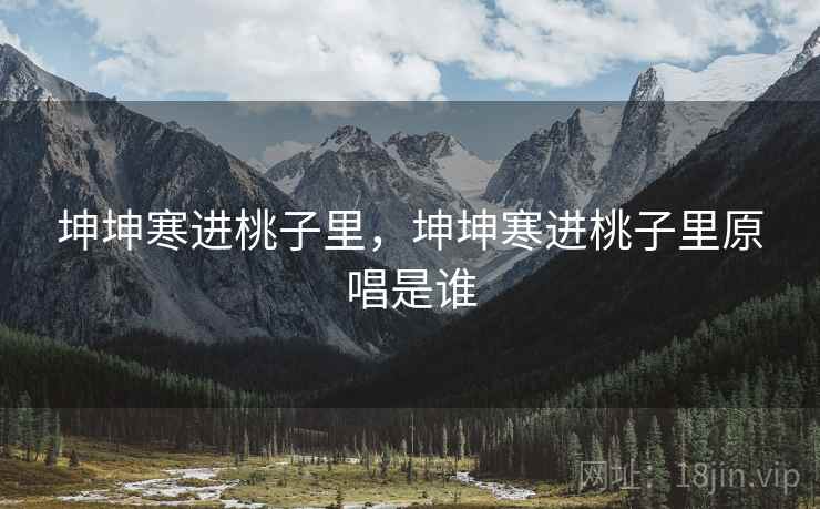 坤坤寒进桃子里,坤坤寒进桃子里原唱是谁 坤坤寒进桃子里,坤坤寒进桃子里原唱是谁