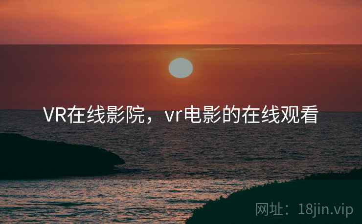 VR在线影院,vr电影的在线观看 VR在线影院,vr电影的在线观看