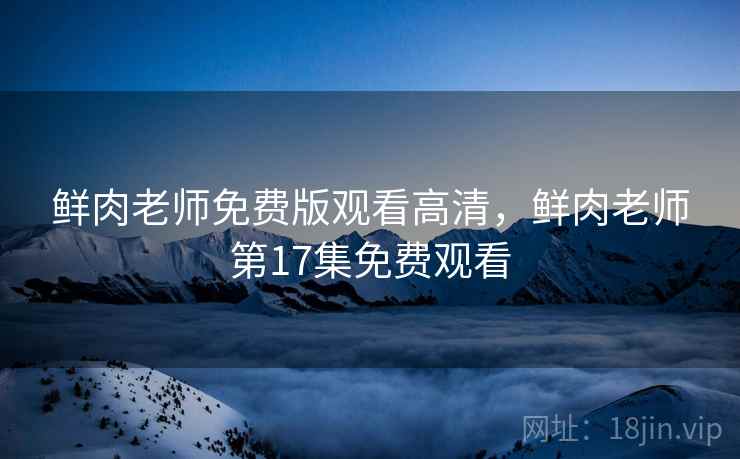 鲜肉老师免费版观看高清,鲜肉老师第17集免费观看 鲜肉老师免费版观看高清,鲜肉老师第17集免费观看