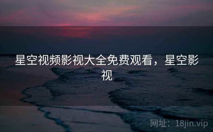 星空视频影视大全免费观看,星空影视 星空视频影视大全免费观看,星空影视
