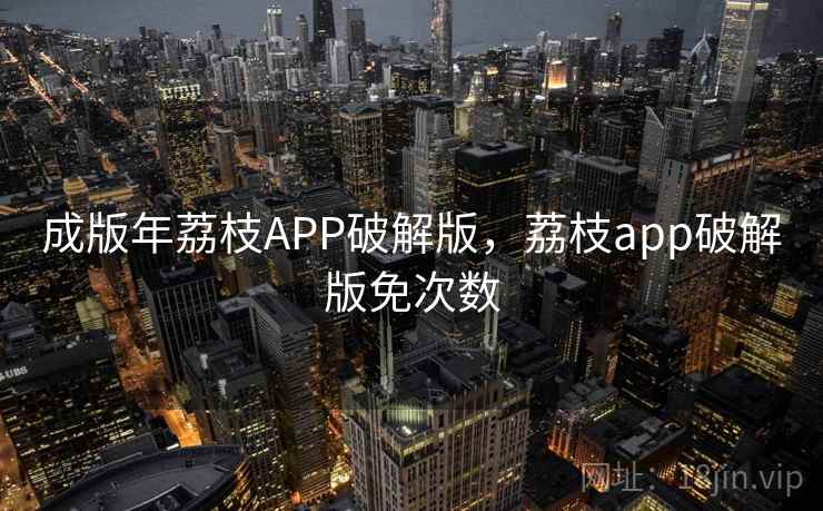 成版年荔枝APP破解版,荔枝app破解版免次数 成版年荔枝APP破解版,荔枝app破解版免次数