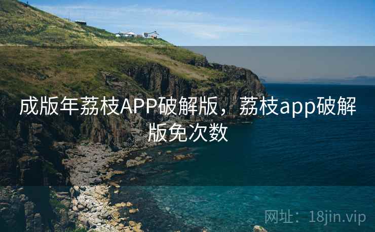 成版年荔枝APP破解版,荔枝app破解版免次数 成版年荔枝APP破解版,荔枝app破解版免次数