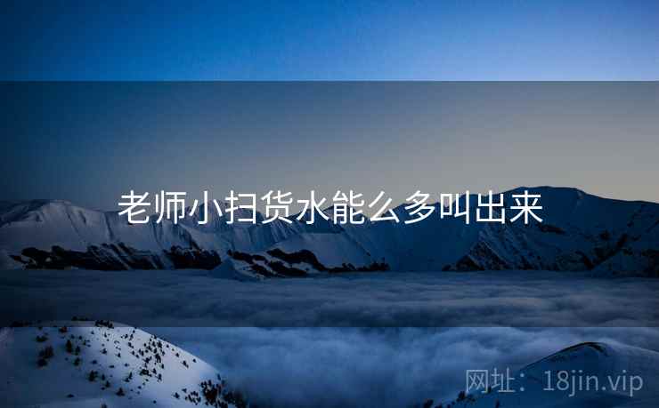 老师小扫货水能么多叫出来