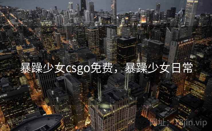 暴躁少女csgo免费，暴躁少女日常