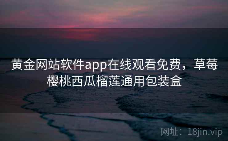 黄金网站软件app在线观看免费，草莓樱桃西瓜榴莲通用包装盒