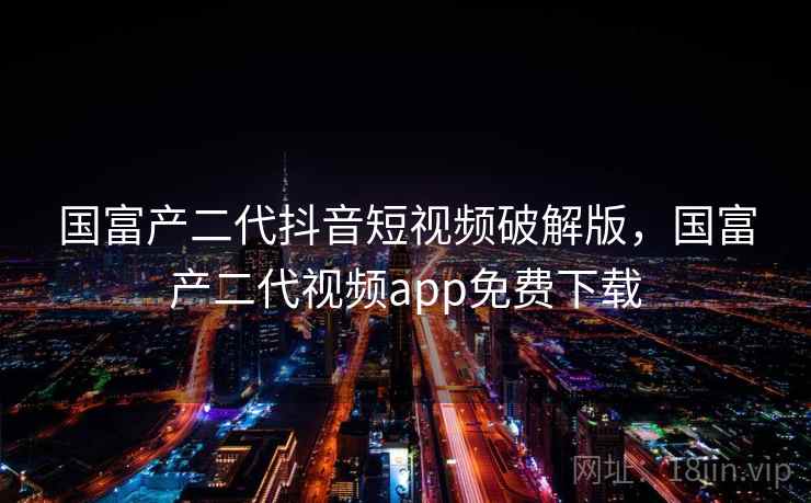 国富产二代抖音短视频破解版，国富产二代视频app免费下载