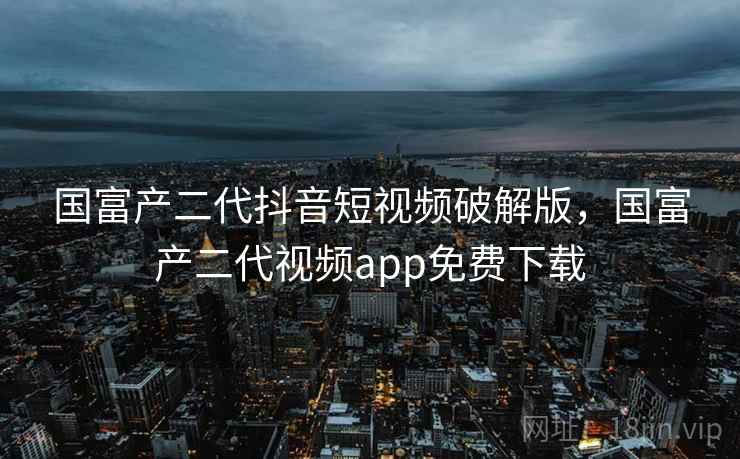 国富产二代抖音短视频破解版，国富产二代视频app免费下载
