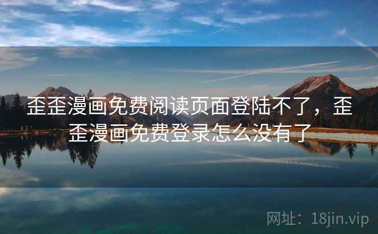 歪歪漫画免费阅读页面登陆不了，歪歪漫画免费登录怎么没有了