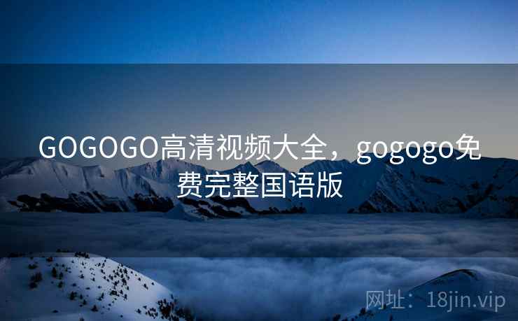 GOGOGO高清视频大全，gogogo免费完整国语版