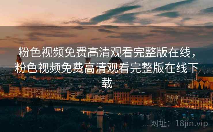 粉色视频免费高清观看完整版在线，粉色视频免费高清观看完整版在线下载