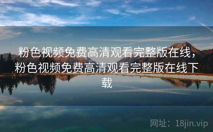 粉色视频免费高清观看完整版在线，粉色视频免费高清观看完整版在线下载