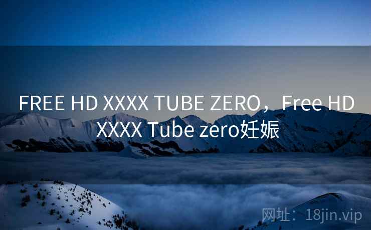 FREE HD XXXX TUBE ZERO，Free HD XXXX Tube zero妊娠