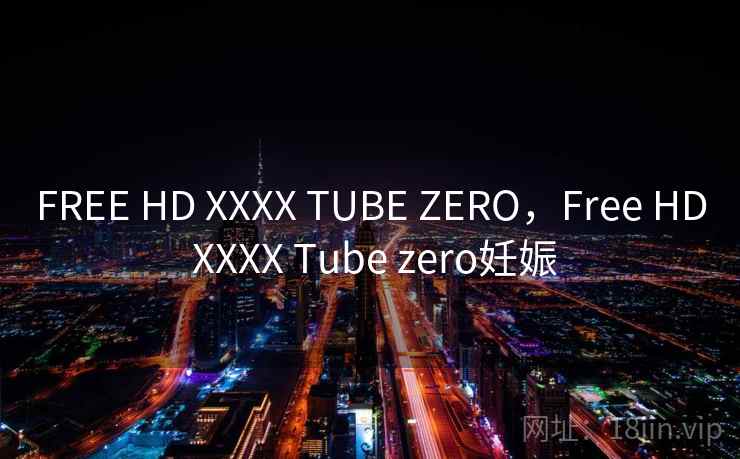 FREE HD XXXX TUBE ZERO，Free HD XXXX Tube zero妊娠