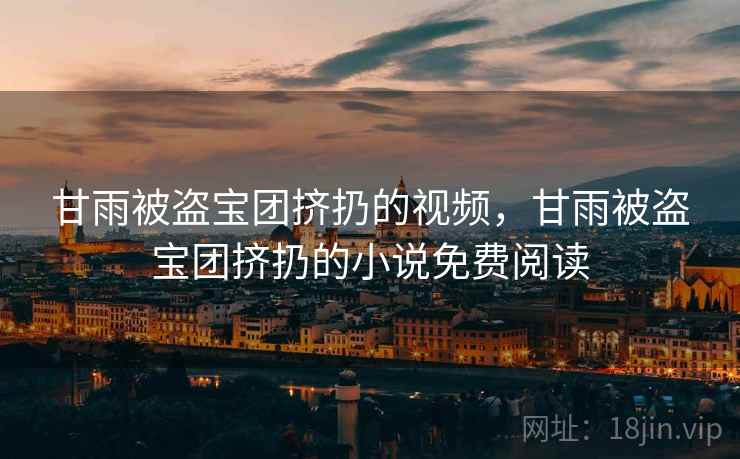 甘雨被盗宝团挤扔的视频，甘雨被盗宝团挤扔的小说免费阅读