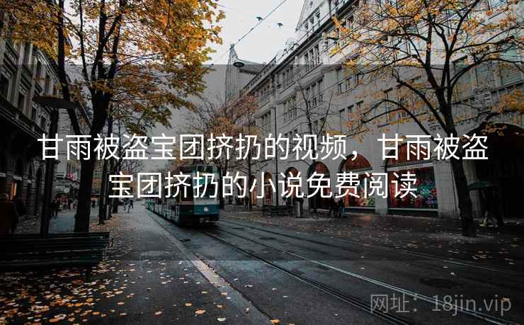 甘雨被盗宝团挤扔的视频，甘雨被盗宝团挤扔的小说免费阅读