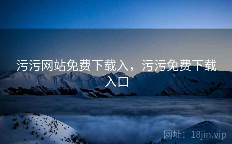 污污网站免费下载入，污污免费下载入口