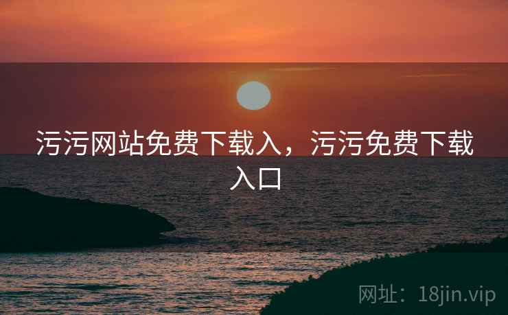 污污网站免费下载入，污污免费下载入口