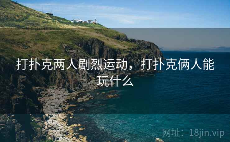打扑克两人剧烈运动，打扑克俩人能玩什么