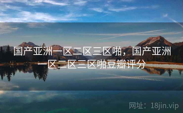 国产亚洲一区二区三区啪，国产亚洲一区二区三区啪豆瓣评分