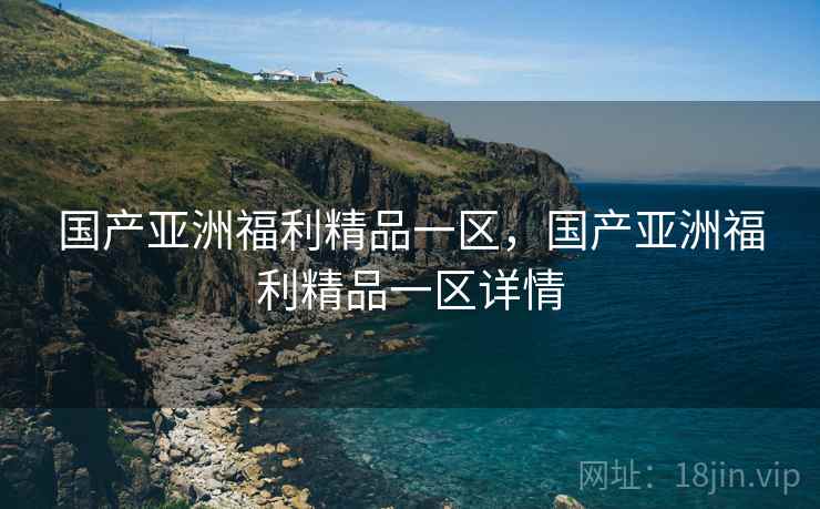 国产亚洲福利精品一区，国产亚洲福利精品一区详情