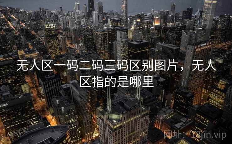 无人区一码二码三码区别图片，无人区指的是哪里