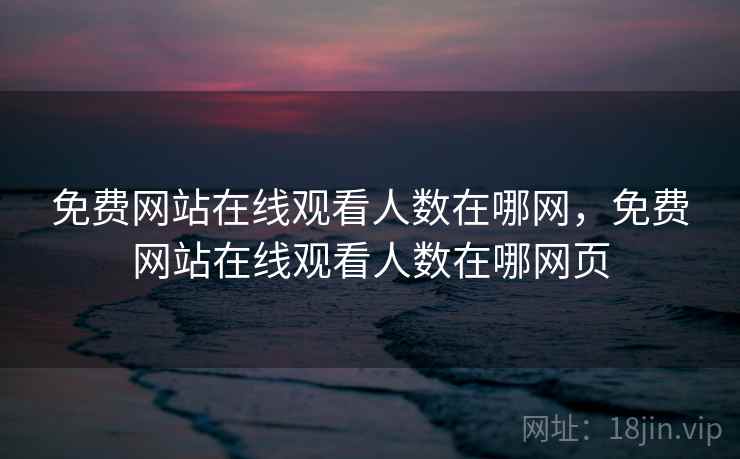 免费网站在线观看人数在哪网，免费网站在线观看人数在哪网页