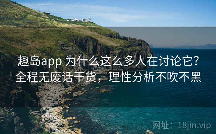 趣岛app 为什么这么多人在讨论它？全程无废话干货，理性分析不吹不黑