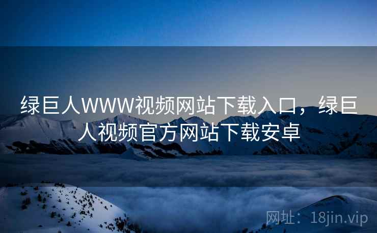 绿巨人WWW视频网站下载入口，绿巨人视频官方网站下载安卓