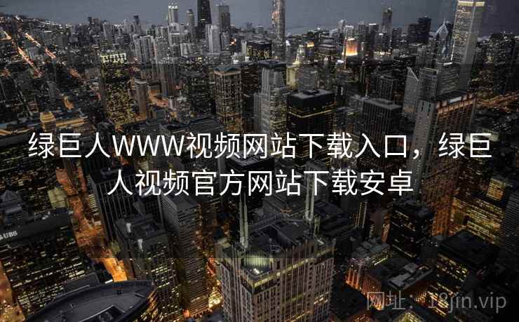 绿巨人WWW视频网站下载入口，绿巨人视频官方网站下载安卓