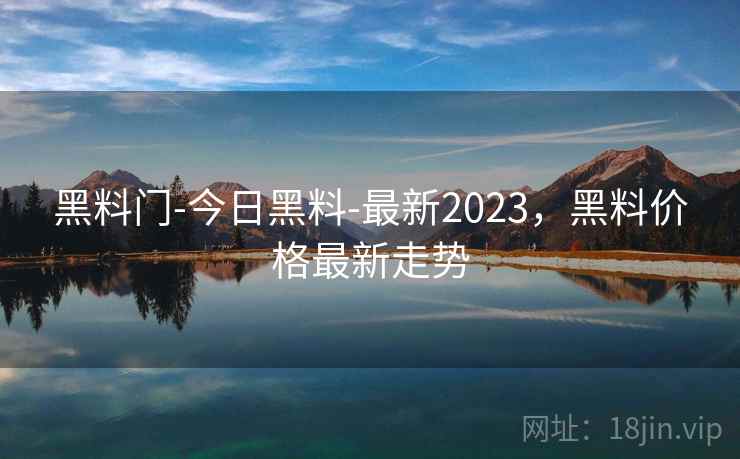 黑料门-今日黑料-最新2023，黑料价格最新走势
