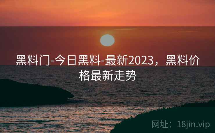 黑料门-今日黑料-最新2023，黑料价格最新走势